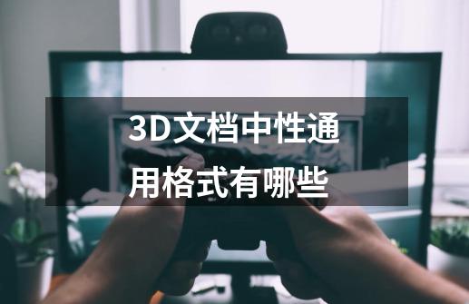 3D文档中性通用格式有哪些-第1张-游戏信息-龙启网