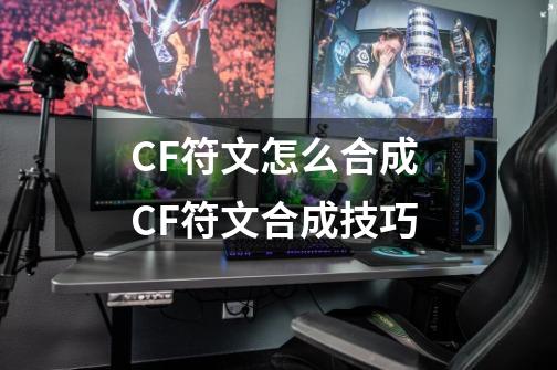 CF符文怎么合成 CF符文合成技巧-第1张-游戏信息-龙启网