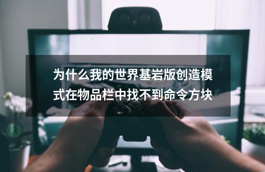 为什么我的世界基岩版创造模式在物品栏中找不到命令方块-第1张-游戏信息-龙启网