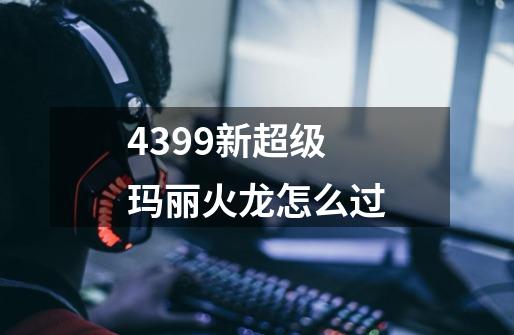 4399新超级玛丽火龙怎么过-第1张-游戏信息-龙启网