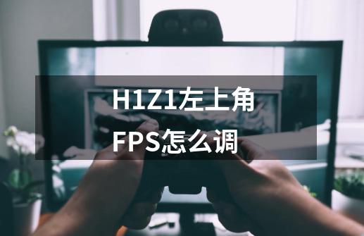 H1Z1左上角FPS怎么调-第1张-游戏信息-龙启网