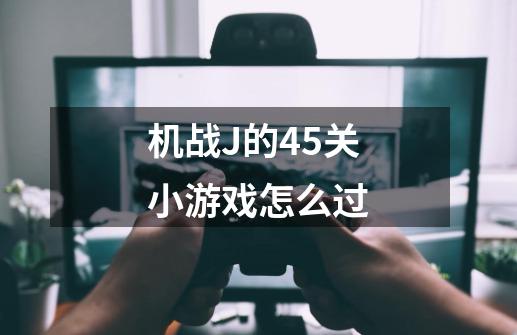 机战J的45关小游戏怎么过-第1张-游戏信息-龙启网