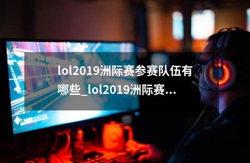 lol2019洲际赛参赛队伍有哪些_lol2019洲际赛参赛队伍介绍-第1张-游戏信息-龙启网