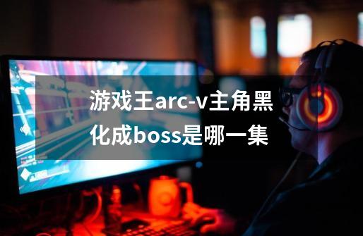 游戏王arc-v主角黑化成boss是哪一集-第1张-游戏信息-龙启网