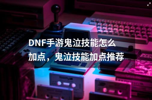 DNF手游鬼泣技能怎么加点，鬼泣技能加点推荐-第1张-游戏信息-龙启网