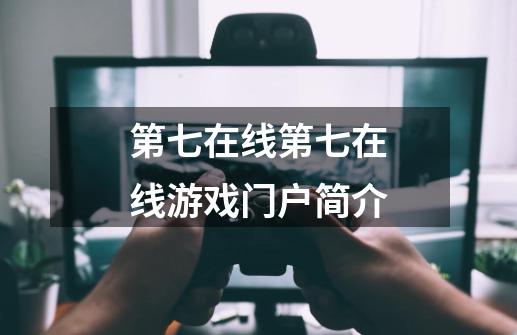 第七在线第七在线游戏门户简介-第1张-游戏信息-龙启网