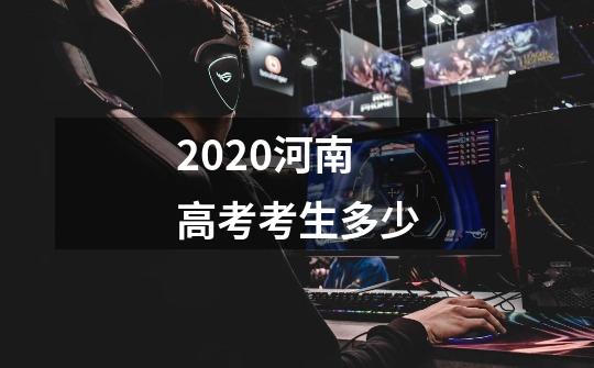 2020河南高考考生多少-第1张-游戏信息-龙启网