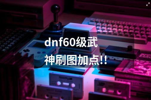 dnf60级武神刷图加点!!-第1张-游戏信息-龙启网