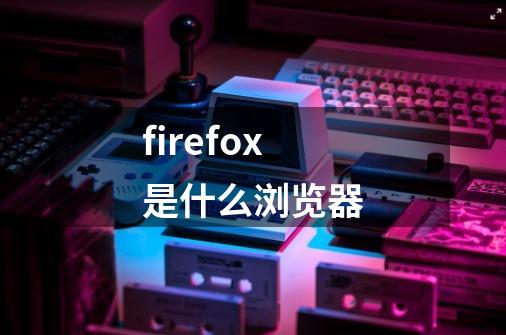 firefox是什么浏览器-第1张-游戏信息-龙启网