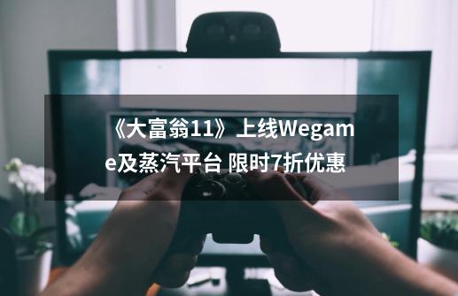 《大富翁11》上线Wegame及蒸汽平台 限时7折优惠-第1张-游戏信息-龙启网