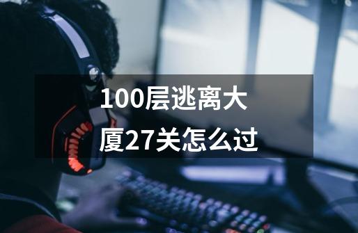 100层逃离大厦27关怎么过-第1张-游戏信息-龙启网