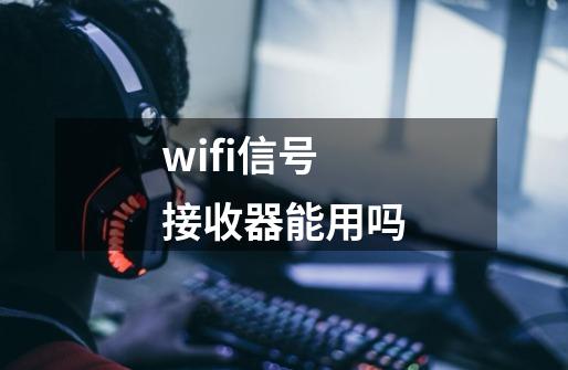 wifi信号接收器能用吗-第1张-游戏信息-龙启网