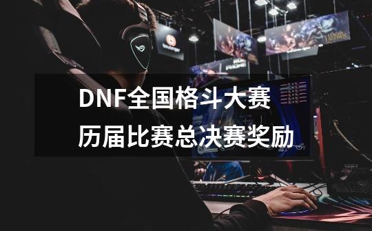 DNF全国格斗大赛历届比赛总决赛奖励-第1张-游戏信息-龙启网