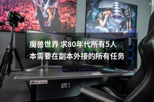 魔兽世界 求80年代所有5人本需要在副本外接的所有任务-第1张-游戏信息-龙启网