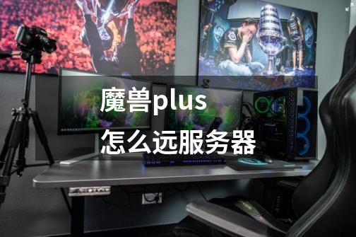 魔兽plus怎么远服务器-第1张-游戏信息-龙启网