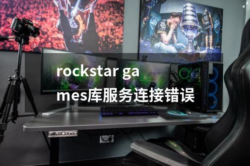 rockstar games库服务连接错误-第1张-游戏信息-龙启网