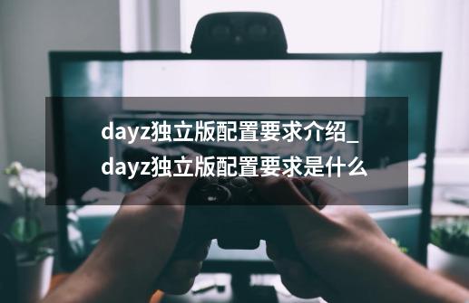 dayz独立版配置要求介绍_dayz独立版配置要求是什么-第1张-游戏信息-龙启网