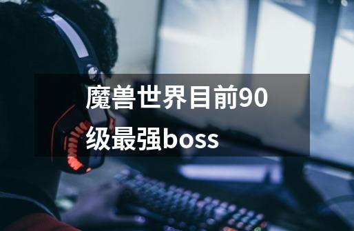 魔兽世界目前90级最强boss-第1张-游戏信息-龙启网