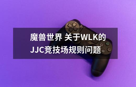 魔兽世界 关于WLK的JJC竞技场规则问题-第1张-游戏信息-龙启网