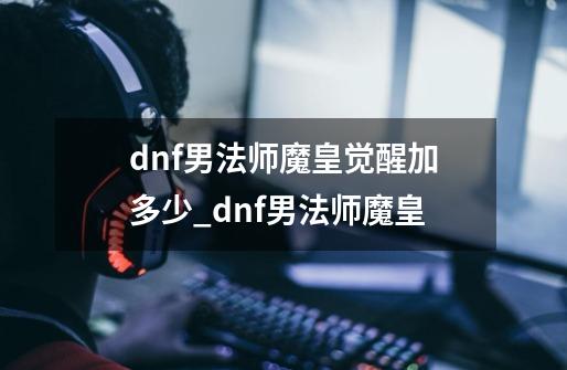 dnf男法师魔皇觉醒加多少_dnf男法师魔皇-第1张-游戏信息-龙启网