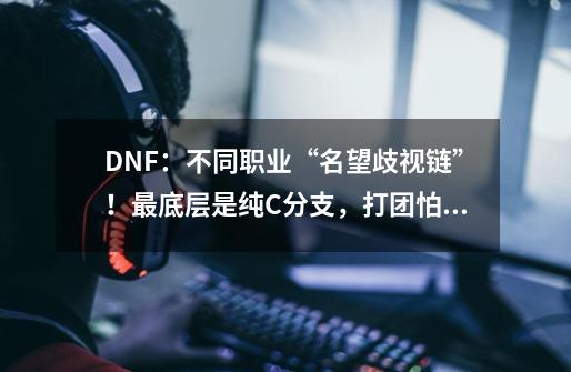 DNF：不同职业“名望歧视链”！最底层是纯C分支，打团怕被看到-第1张-游戏信息-龙启网