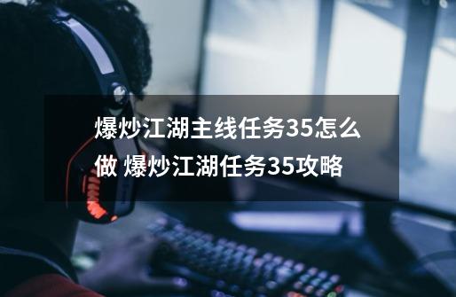 爆炒江湖主线任务35怎么做 爆炒江湖任务35攻略-第1张-游戏信息-龙启网