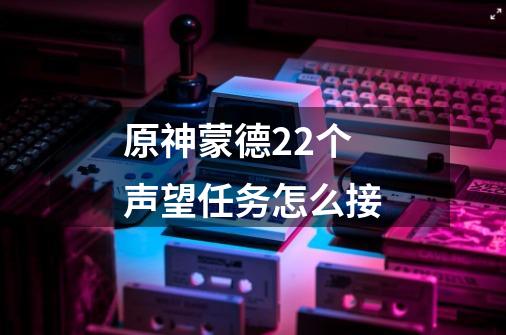 原神蒙德22个声望任务怎么接-第1张-游戏信息-龙启网