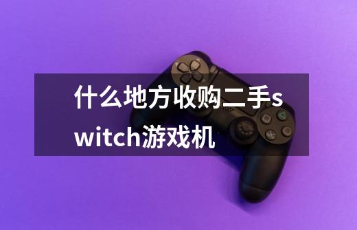 什么地方收购二手switch游戏机-第1张-游戏信息-龙启网