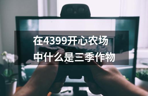 在4399开心农场中什么是三季作物-第1张-游戏信息-龙启网