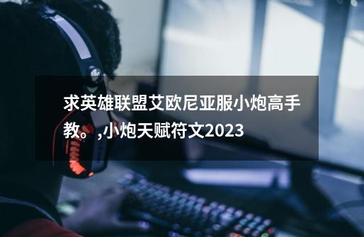 求英雄联盟艾欧尼亚服小炮高手教。,小炮天赋符文2023-第1张-游戏信息-龙启网