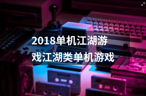 2018单机江湖游戏江湖类单机游戏-第1张-游戏信息-龙启网