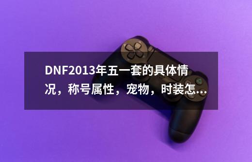 DNF2013年五一套的具体情况，称号属性，宠物，时装怎么样_dnf五一活动什么时候结束-第1张-游戏信息-龙启网