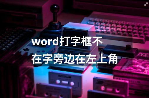 word打字框不在字旁边在左上角-第1张-游戏信息-龙启网