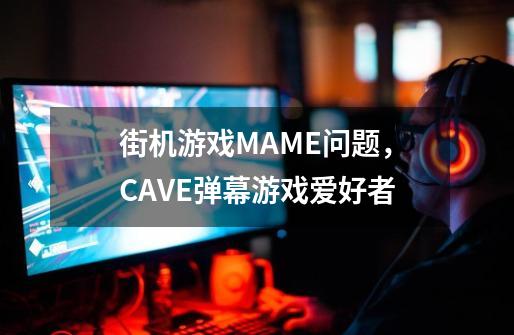 街机游戏MAME问题，CAVE弹幕游戏爱好者-第1张-游戏信息-龙启网