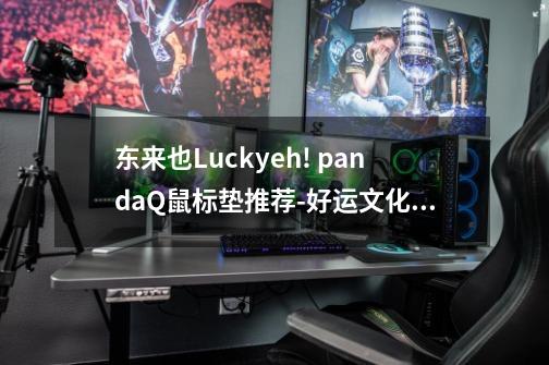 东来也Luckyeh! pandaQ鼠标垫推荐-好运文化, 舒适体验-第1张-游戏信息-龙启网