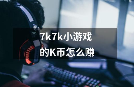 7k7k小游戏的K币怎么赚-第1张-游戏信息-龙启网