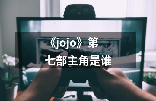 《jojo》第七部主角是谁-第1张-游戏信息-龙启网