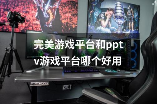 完美游戏平台和pptv游戏平台哪个好用-第1张-游戏信息-龙启网