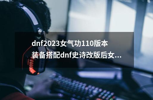 dnf2023女气功110版本装备搭配dnf史诗改版后女气功100级毕业武器-第1张-游戏信息-龙启网