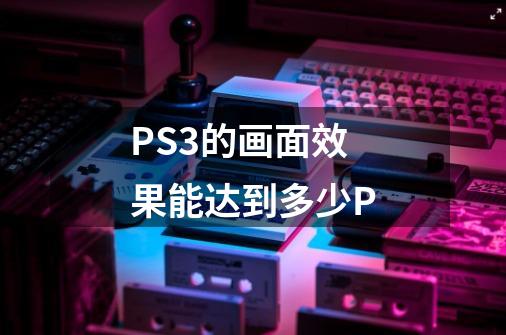 PS3的画面效果能达到多少P-第1张-游戏信息-龙启网