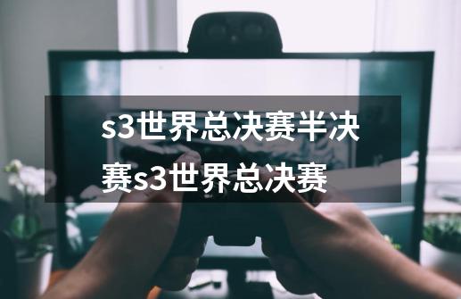 s3世界总决赛半决赛s3世界总决赛-第1张-游戏信息-龙启网