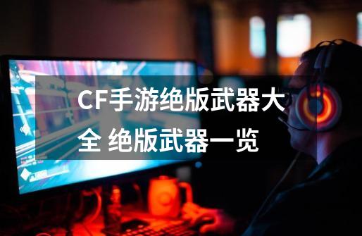 CF手游绝版武器大全 绝版武器一览-第1张-游戏信息-龙启网