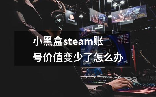 小黑盒steam账号价值变少了怎么办-第1张-游戏信息-龙启网