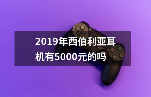 2019年西伯利亚耳机有5000元的吗-第1张-游戏信息-龙启网