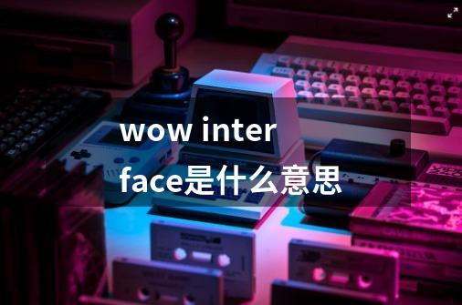 wow interface是什么意思-第1张-游戏信息-龙启网