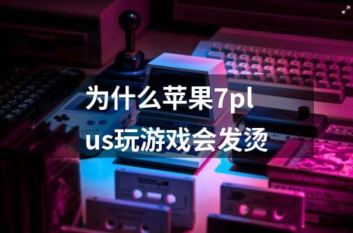 为什么苹果7plus玩游戏会发烫-第1张-游戏信息-龙启网