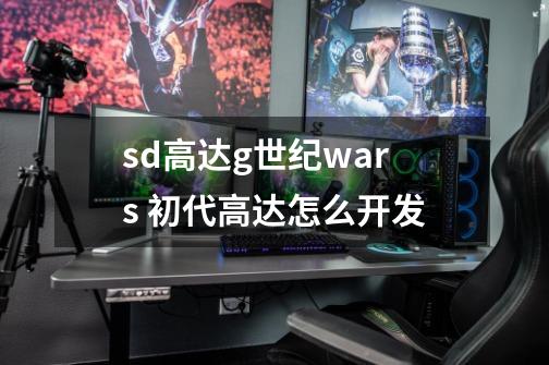 sd高达g世纪wars 初代高达怎么开发-第1张-游戏信息-龙启网