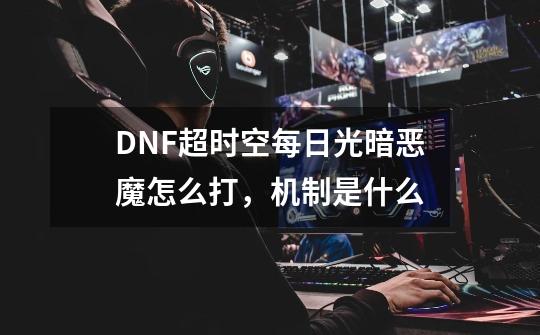 DNF超时空每日光暗恶魔怎么打，机制是什么-第1张-游戏信息-龙启网