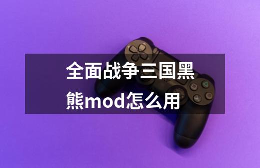 全面战争三国黑熊mod怎么用-第1张-游戏信息-龙启网