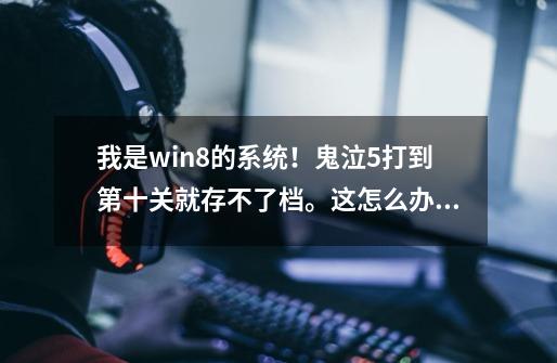 我是win8的系统！鬼泣5打到第十关就存不了档。这怎么办啊-第1张-游戏信息-龙启网